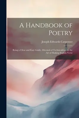 Podręcznik poezji: Będąc jasnym i łatwym przewodnikiem, pozbawionym szczegółów technicznych, po sztuce tworzenia angielskich wersetów - A Handbook of Poetry: Being a Clear and Easy Guide, Divested of Technicalities, to the Art of Making English Verse