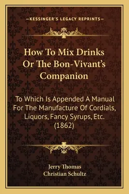 How to Mix Drinks or the Bon-Vivant's Companion: Do którego dołączony jest podręcznik produkcji kordiałów, likierów, fantazyjnych syropów itp. - How to Mix Drinks or the Bon-Vivant's Companion: To Which Is Appended a Manual for the Manufacture of Cordials, Liquors, Fancy Syrups, Etc.