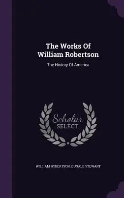 Dzieła Williama Robertsona: Historia Ameryki - The Works Of William Robertson: The History Of America