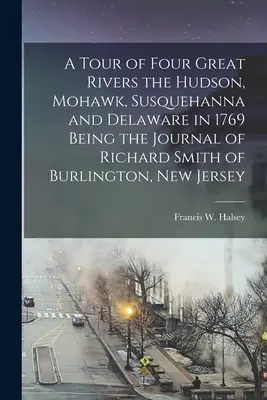 Wycieczka po czterech wielkich rzekach: Hudson, Mohawk, Susquehanna i Delaware w 1769 roku - dziennik Richarda Smitha z Burlington w stanie New Jersey - A Tour of Four Great Rivers the Hudson, Mohawk, Susquehanna and Delaware in 1769 Being the Journal of Richard Smith of Burlington, New Jersey