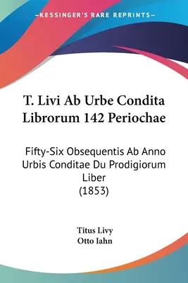 T. Livi Ab Urbe Condita Librorum 142 Periochae: Fifty-Six Obsequentis Ab Anno Urbis Conditae Du Prodigiorum Liber (1853)