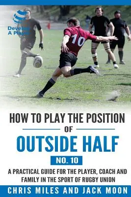 Jak grać na pozycji zewnętrznego rozgrywającego (nr 10): Praktyczny przewodnik dla zawodnika, trenera i rodziny w sporcie rugby union - How to play the position of Outside-half (No. 10): A practical guide for the player, coach and family in the sport of rugby union
