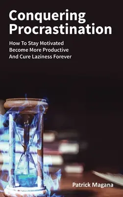 Jak pokonać prokrastynację: Jak pozostać zmotywowanym, stać się bardziej produktywnym i na zawsze wyleczyć się z lenistwa - Conquering Procrastination: How To Stay Motivated, Become More Productive And Cure Laziness Forever