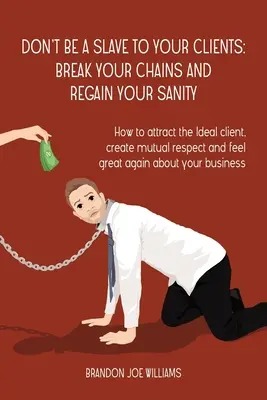 Nie bądź niewolnikiem swoich klientów: Break Your Chains and Regain Your Sanity: Jak przyciągnąć idealnego klienta, stworzyć wzajemny szacunek i czuć się świetnie w każdej sytuacji? - Don't Be a Slave to Your Clients: Break Your Chains and Regain Your Sanity: How to Attract the Ideal Client, Create Mutual Respect and Feel Great Agai