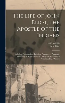 Życie Johna Eliota, apostoła Indian: Including Notices of the Principal Attempts to Propagate Christianity in North America, During the - The Life of John Eliot, the Apostle of the Indians: Including Notices of the Principal Attempts to Propagate Christianity in North America, During the