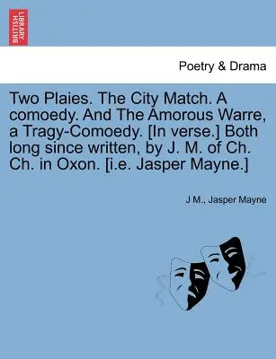 Two Plaies. the City Match. a Comoedy. and the Amorous Warre, a Tragy-Comoedy. [Obie napisane dawno temu przez J. M. z Ch. Ch. w Oxon. [I.E. - Two Plaies. the City Match. a Comoedy. and the Amorous Warre, a Tragy-Comoedy. [In Verse.] Both Long Since Written, by J. M. of Ch. Ch. in Oxon. [I.E.