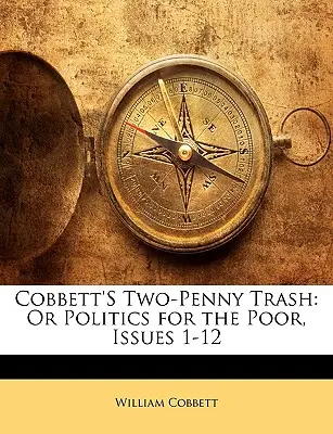 Cobbett's Two-Penny Trash: Albo polityka dla ubogich, wydania 1-12 - Cobbett's Two-Penny Trash: Or Politics for the Poor, Issues 1-12