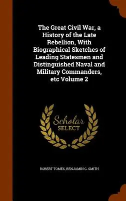 The Great Civil War, a History of the Late Rebellion, With Biographical Sketches of Leading Statesmen and Distinguished Naval and Military Commanders,