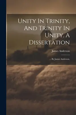 Jedność w Trójcy i Trójca w Jedności. A Dissertation: ... By James Anderson, - Unity In Trinity, And Trinity In Unity. A Dissertation: ... By James Anderson,