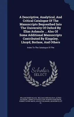 Opisowy, analityczny i krytyczny katalog rękopisów przekazanych Uniwersytetowi Oksfordzkiemu przez Eliasa Ashmole'a ... Also Of Some Additi - A Descriptive, Analytical, And Critical Catalogue Of The Manuscripts Bequeathed Into The University Of Oxford By Elias Ashmole ... Also Of Some Additi