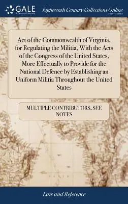 Act of the Commonwealth of Virginia, for Regulating the Militia, with the Acts of the Congress of the United States, More Effectively to Provide for t - Act of the Commonwealth of Virginia, for Regulating the Militia, With the Acts of the Congress of the United States, More Effectually to Provide for t