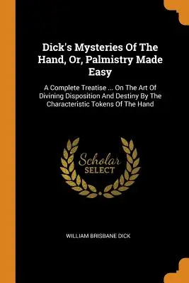 Dick's Mysteries Of The Hand, Or, Palmistry Made Easy: Kompletny traktat ... On the Art of Divining Disposition And Destiny By the Characteristic To - Dick's Mysteries Of The Hand, Or, Palmistry Made Easy: A Complete Treatise ... On The Art Of Divining Disposition And Destiny By The Characteristic To