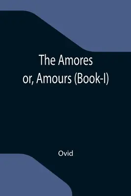 Amores; lub, Amours (Book-I) - The Amores; or, Amours (Book-I)