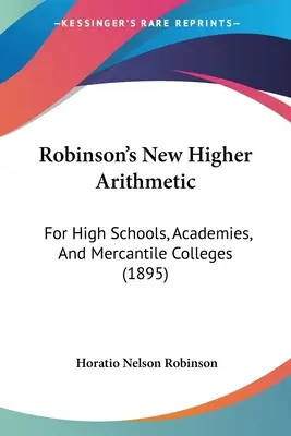 Robinson's New Higher Arithmetic: Dla szkół średnich, akademii i kolegiów handlowych (1895) - Robinson's New Higher Arithmetic: For High Schools, Academies, And Mercantile Colleges (1895)