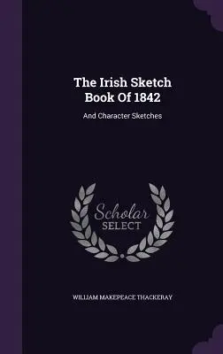 The Irish Sketch Book Of 1842: I szkice postaci - The Irish Sketch Book Of 1842: And Character Sketches