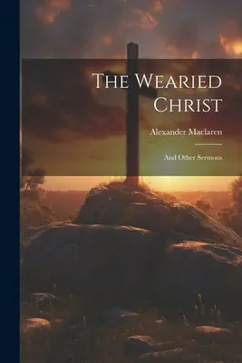 The Wearied Christ: I inne kazania - The Wearied Christ: And Other Sermons