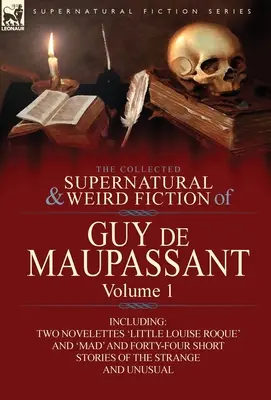 The Collected Supernatural and Weird Fiction of Guy de Maupassant: Volume 1-Including Two Novelettes 'Little Louise Roque' and 'Mad' and Forty-Four Sh