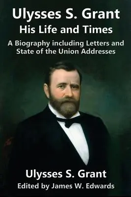 Ulysses S. Grant: Jego życie i czasy: Biografia zawierająca listy i orędzia o stanie państwa - Ulysses S. Grant: His Life and Times: A Biography including Letters and State of the Union Addresses