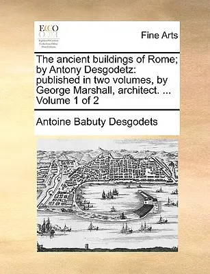 Starożytne budowle Rzymu; przez Antony'ego Desgodetza: Opublikowane w dwóch tomach przez George'a Marshalla, architekta. ... Tom 1 z 2 - The Ancient Buildings of Rome; By Antony Desgodetz: Published in Two Volumes, by George Marshall, Architect. ... Volume 1 of 2