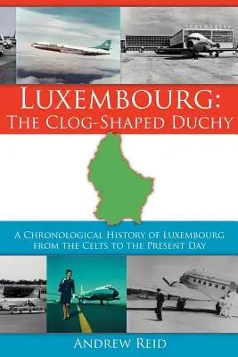 Luksemburg: Księstwo w kształcie chodaka: Chronologiczna historia Luksemburga od Celtów do współczesności - Luxembourg: The Clog-Shaped Duchy: A Chronological History of Luxembourg from the Celts to the Present Day