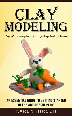 Modelowanie w glinie: Diy z prostymi instrukcjami krok po kroku (niezbędny przewodnik do rozpoczęcia sztuki rzeźbienia) - Clay Modeling: Diy With Simple Step-by-step Instructions (An Essential Guide to Getting Started in the Art of Sculpting)