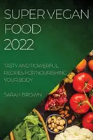 Super Vegan Food 2022: Smaczne i skuteczne przepisy na odżywianie ciała - Super Vegan Food 2022: Tasty and Powerful Recipes for Nourishing Your Body