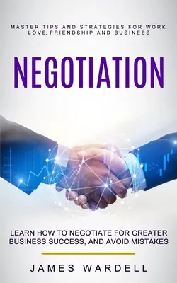 Negocjacje: Naucz się negocjować, aby odnieść większy sukces w biznesie i uniknąć błędów (Master Tips and Strategies for Work, Love, Fr - Negotiation: Learn How to Negotiate for Greater Business Success, and Avoid Mistakes (Master Tips and Strategies for Work, Love, Fr