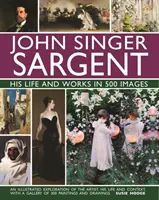 John Singer Sargent: Jego życie i twórczość w 500 obrazach: Ilustrowana eksploracja artysty, jego życia i kontekstu, z galerią 300 obrazów - John Singer Sargent: His Life and Works in 500 Images: An Illustrated Exploration of the Artist, His Life and Context, with a Gallery of 300 Paintings