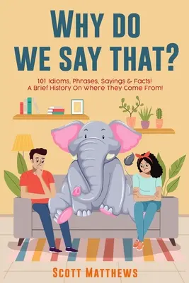 Dlaczego tak mówimy - 101 idiomów, zwrotów, powiedzeń i faktów! Krótka historia skąd się wzięły! - Why Do We Say That? 101 Idioms, Phrases, Sayings & Facts! a Brief History on Where They Come From!