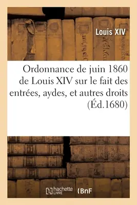 Ordonnance de Juin 1680 de Louis XIV, Roy de France Et de Navarre: Sur Le Fait Des Entres, Aydes, Et Autres Droits