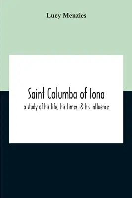 Święty Kolumba z Iony: Studium jego życia, czasów i wpływu - Saint Columba Of Iona: A Study Of His Life, His Times, & His Influence