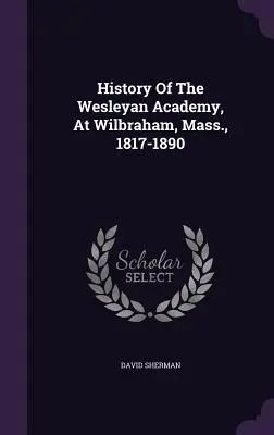 Historia Akademii Wesleyańskiej w Wilbraham, Massachusetts, 1817-1890 - History Of The Wesleyan Academy, At Wilbraham, Mass., 1817-1890