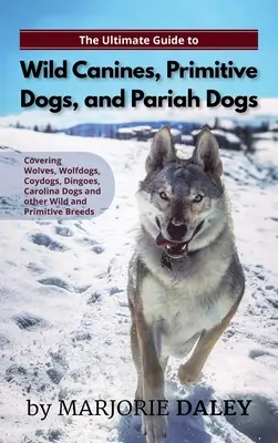 The Ultimate Guide to Wild Canines, Primitive Dogs, and Pariah Dogs: An Owner's Guide Book for Wolfdogs, Coydogs, and Other Hereditaryly Wild Dog Bree - The Ultimate Guide to Wild Canines, Primitive Dogs, and Pariah Dogs: An Owner's Guide Book for Wolfdogs, Coydogs, and Other Hereditarily Wild Dog Bree