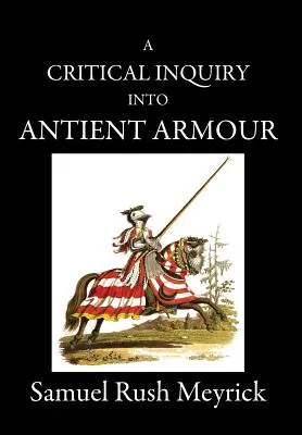 A Critical Inquiry Into Antient Armour: as it existed in europe, but particularly in england, from the norman conquest to the reign of KING CHARLES II