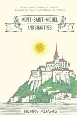 Mont-Saint-Michel i Chartres: Literacka pielgrzymka Henry'ego Adamsa do legendarnych katedr średniowiecznej Francji (z przypisami) - Mont-Saint-Michel and Chartres: Henry Adams' Literary Pilgrimage to Medieval France's Legendary Cathedrals (Annotated)