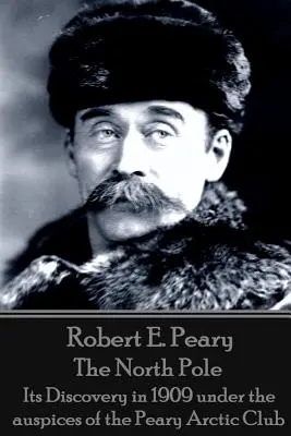 Robert E. Peary - Biegun północny: Jego odkrycie w 1909 roku pod auspicjami Peary Arctic Club - Robert E. Peary - The North Pole: Its Discovery in 1909 under the auspices of the Peary Arctic Club