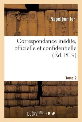 Correspondance Indite, Officielle Et Confidentielle. Tome 2