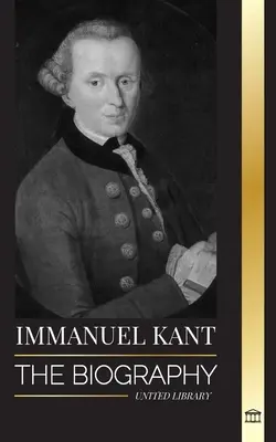 Immanuel Kant: Biografia oświeconego niemieckiego filozofa, który krytykował czysty rozum - Immanuel Kant: The Biography of an Enlightened German philosopher that Critiqued Pure Reason