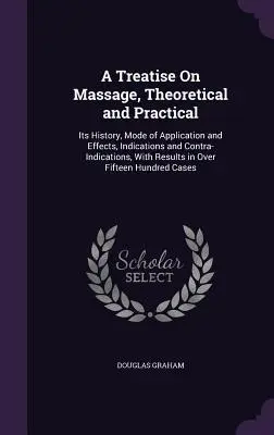 A Treatise On Massage, Theoretical and Practical: Its History, Mode of Application and Effects, Indications and Contra-Indications, With Results in Ov