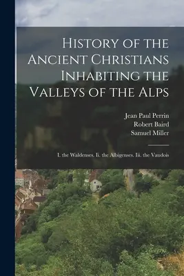 Historia starożytnych chrześcijan zamieszkujących doliny Alp: I. Waldensi. I. Albigensi. Iii. Vaudois - History of the Ancient Christians Inhabiting the Valleys of the Alps: I. the Waldenses. Ii. the Albigenses. Iii. the Vaudois