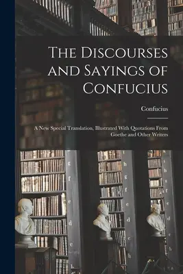 The Discourses and Sayings of Confucius: Nowe specjalne tłumaczenie, ilustrowane cytatami z Goethego i innych pisarzy - The Discourses and Sayings of Confucius: A New Special Translation, Illustrated With Quotations From Goethe and Other Writers