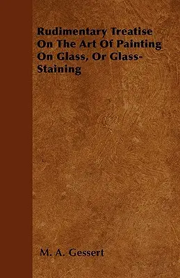 Podstawowy traktat o sztuce malowania na szkle lub konserwacji szkła - Rudimentary Treatise On The Art Of Painting On Glass, Or Glass-Staining