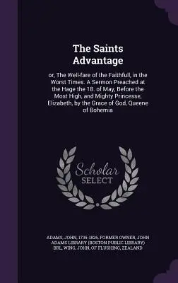 The Saints Advantage: or, The Well-fare of the Faithfull, in the Worst Times. Kazanie wygłoszone w Hage 18. maja, przed najbardziej - The Saints Advantage: or, The Well-fare of the Faithfull, in the Worst Times. A Sermon Preached at the Hage the 18. of May, Before the Most