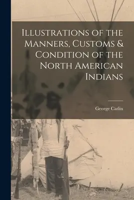 Ilustracje obyczajów, zwyczajów i stanu Indian Ameryki Północnej - Illustrations of the Manners, Customs & Condition of the North American Indians