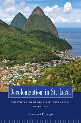 Dekolonizacja w St. Lucia: Polityka i globalny neoliberalizm, 1945 2010 - Decolonization in St. Lucia: Politics and Global Neoliberalism, 1945 2010