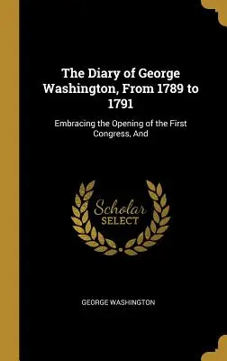 Dziennik Jerzego Waszyngtona od 1789 do 1791 roku: Obejmujący otwarcie Pierwszego Kongresu, oraz - The Diary of George Washington, From 1789 to 1791: Embracing the Opening of the First Congress, And