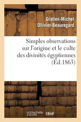 Simples Observations Sur l'Origine Et Le Culte Des Divinits gyptiennes :: Propos de la Collection Archologique de Feu Le Dr Ernest Godard - Simples Observations Sur l'Origine Et Le Culte Des Divinits gyptiennes: :  Propos de la Collection Archologique de Feu Le Dr Ernest Godard