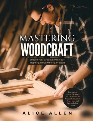 Mastering Woodcraft: Uwolnij swoją kreatywność dzięki ponad 20 inspirującym projektom obróbki drewna: Odkryj sztukę stolarską i stwórz piękne drewno - Mastering Woodcraft: Unlock Your Creativity with 20+ Inspiring Woodworking Projects: Discover the Art of Carpentry and Craft Beautiful Wood