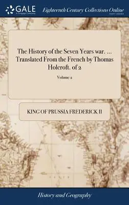 Historia wojny siedmioletniej. ... Przetłumaczone z francuskiego przez Thomasa Holcrofta. z 2; Tom 2 - The History of the Seven Years war. ... Translated From the French by Thomas Holcroft. of 2; Volume 2