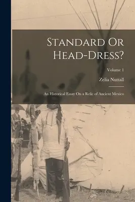 Standard czy nakrycie głowy? Esej historyczny na temat reliktu starożytnego Meksyku; Tom 1 - Standard Or Head-Dress?: An Historical Essay On a Relic of Ancient Mexico; Volume 1